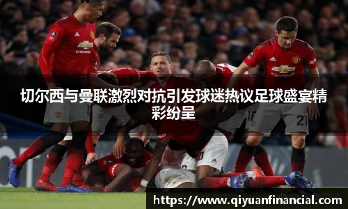 切尔西与曼联激烈对抗引发球迷热议足球盛宴精彩纷呈